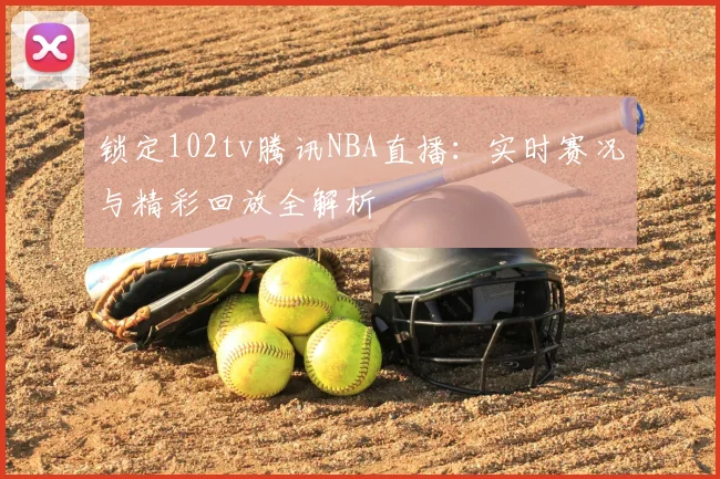 锁定102tv腾讯NBA直播：实时赛况与精彩回放全解析