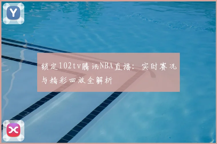 锁定102tv腾讯NBA直播：实时赛况与精彩回放全解析