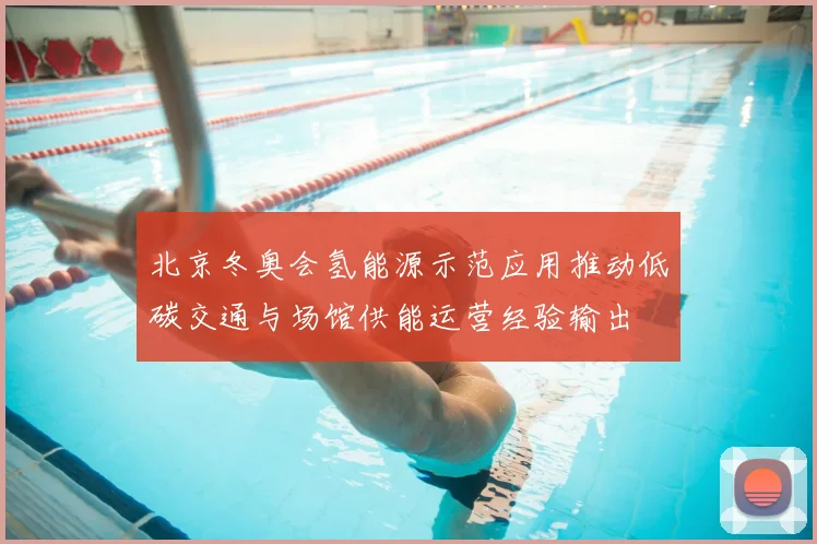 北京冬奥会氢能源示范应用推动低碳交通与场馆供能运营经验输出