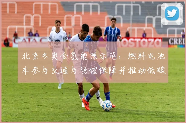 北京冬奥会氢能源示范，燃料电池车参与交通与场馆保障并推动低碳应用