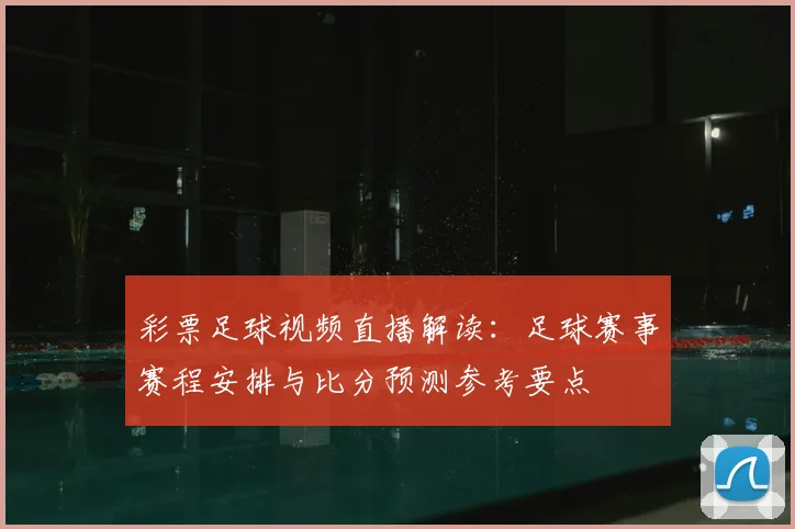 彩票足球视频直播解读：足球赛事赛程安排与比分预测参考要点
