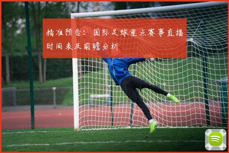 精准预告：国际足球重点赛事直播时间表及前瞻分析