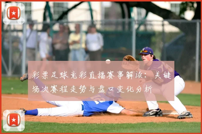 彩票足球竞彩直播赛事解读：关键场次赛程走势与盘口变化分析