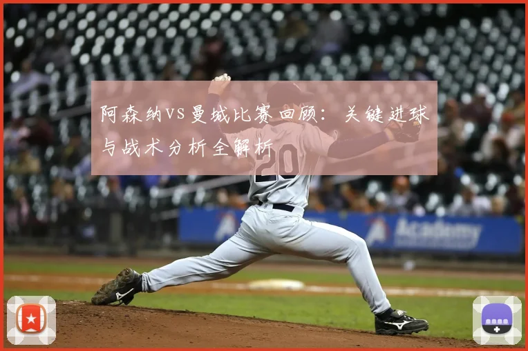 阿森纳vs曼城比赛回顾:关键进球与战术分析全解析