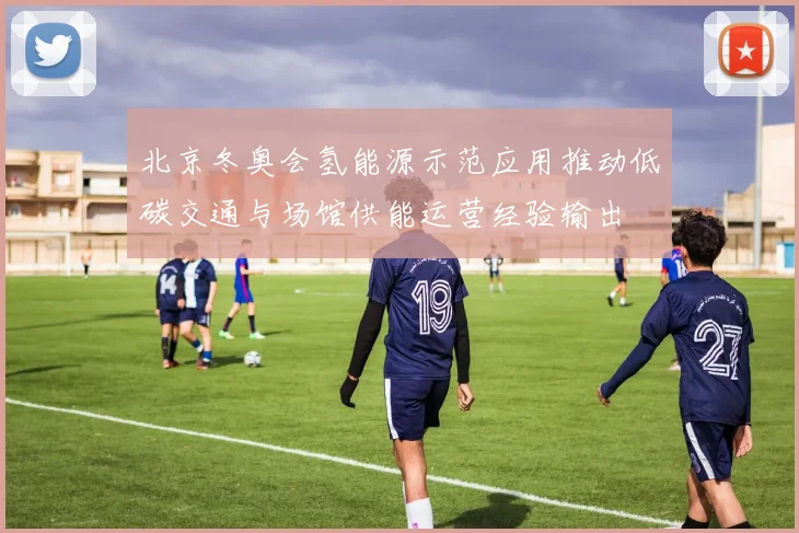 北京冬奥会氢能源示范应用推动低碳交通与场馆供能运营经验输出