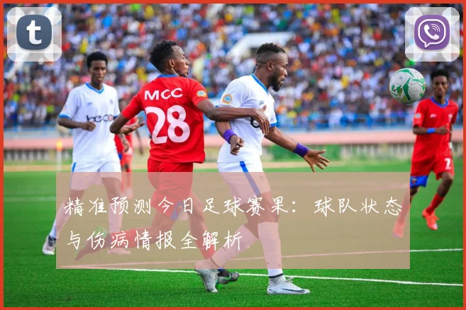 精准预测今日足球赛果:球队状态与伤病情报全解析
