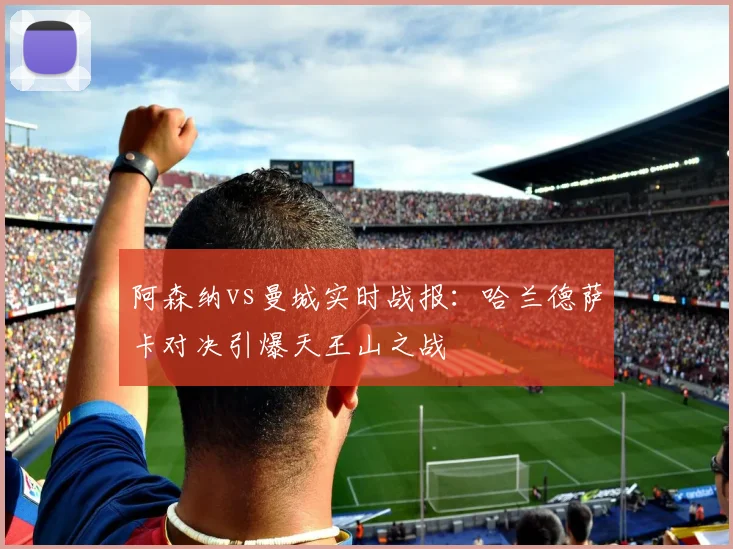 阿森纳vs曼城实时战报:哈兰德萨卡对决引爆天王山之战